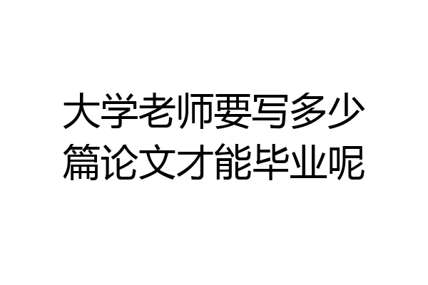 大学老师要写多少篇论文才能毕业呢