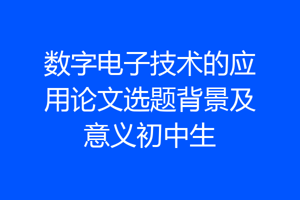 数字电子技术的应用论文选题背景及意义初中生
