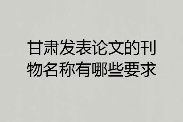 甘肃发表论文的刊物名称有哪些要求