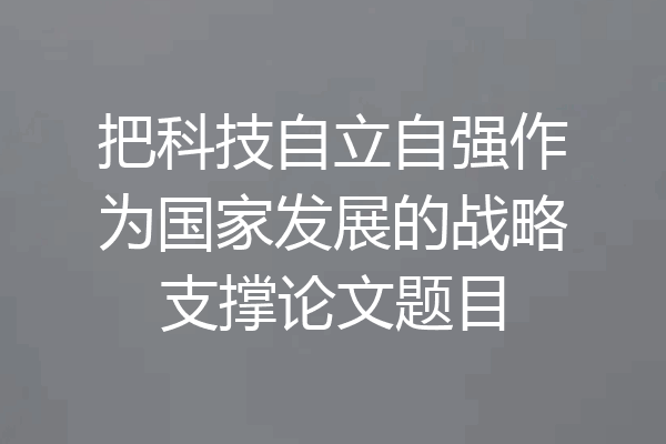 把科技自立自强作为国家发展的战略支撑论文题目
