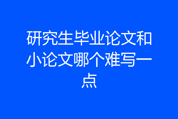研究生毕业论文和小论文哪个难写一点