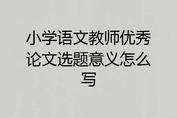 小学语文教师优秀论文选题意义怎么写