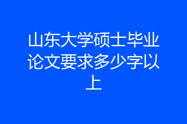 山东大学硕士毕业论文要求多少字以上