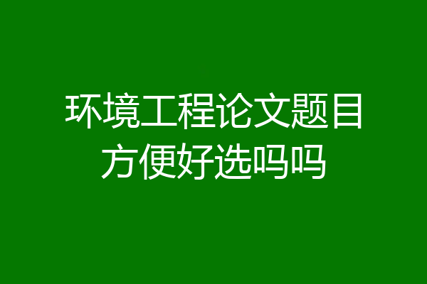 环境工程论文题目方便好选吗吗