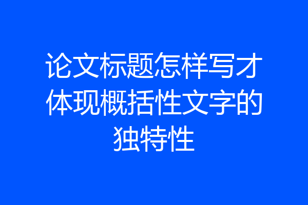 论文标题怎样写才体现概括性文字的独特性