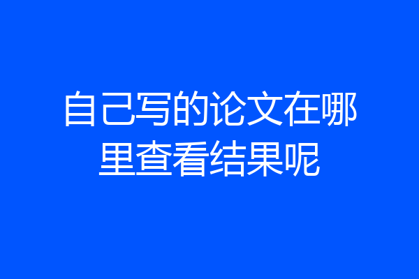 自己写的论文在哪里查看结果呢