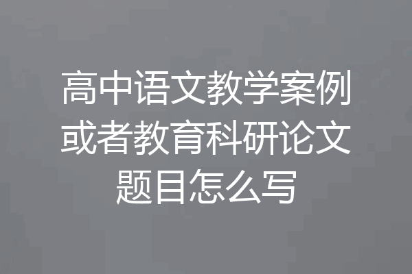 高中语文教学案例或者教育科研论文题目怎么写