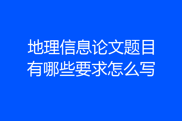 地理信息论文题目有哪些要求怎么写