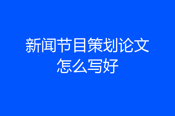 新闻节目策划论文怎么写好