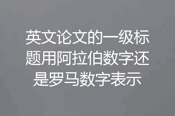 英文论文的一级标题用阿拉伯数字还是罗马数字表示