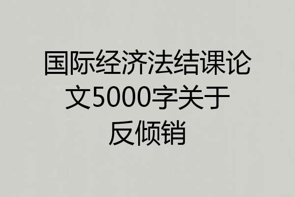 国际经济法结课论文5000字关于反倾销