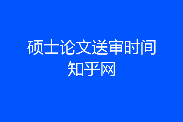 硕士论文送审时间知乎网