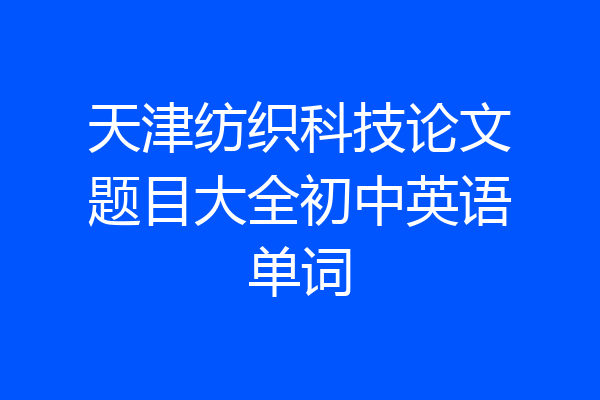 天津纺织科技论文题目大全初中英语单词