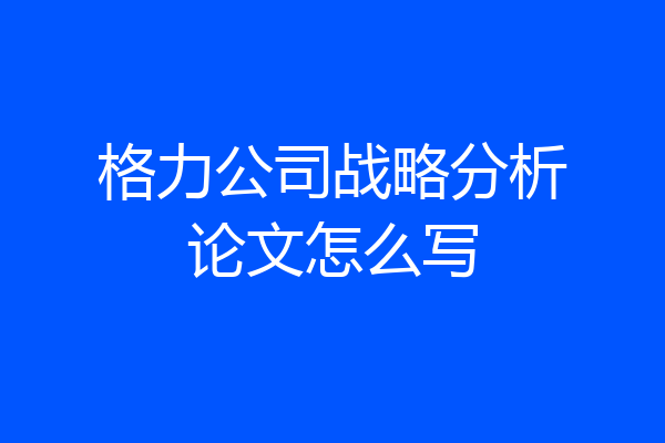 格力公司战略分析论文怎么写