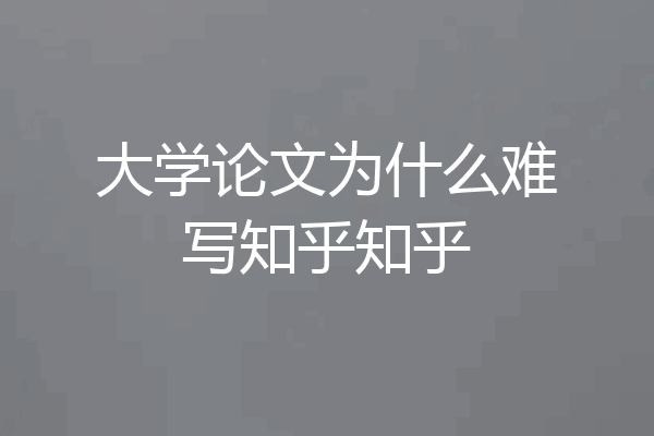 大学论文为什么难写知乎知乎