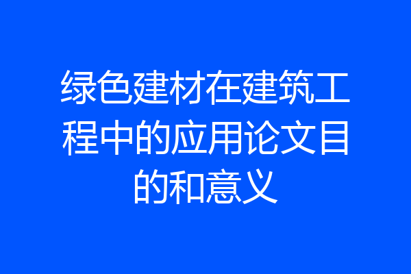 绿色建材在建筑工程中的应用论文目的和意义