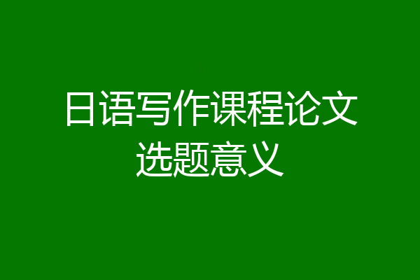 日语写作课程论文选题意义