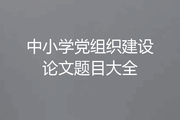 中小学党组织建设论文题目大全