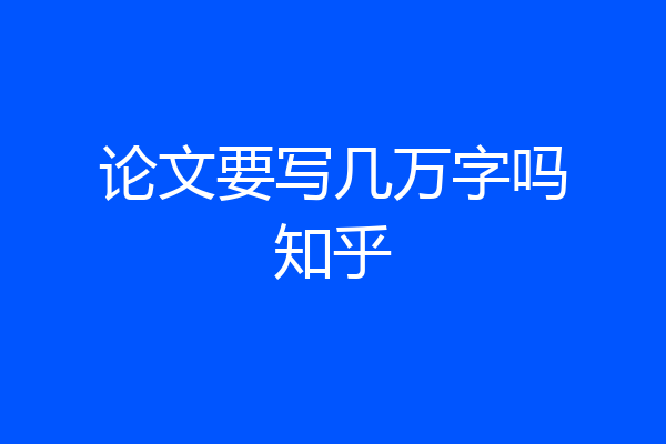 论文要写几万字吗知乎