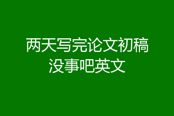 两天写完论文初稿没事吧英文