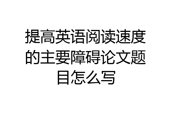 提高英语阅读速度的主要障碍论文题目怎么写