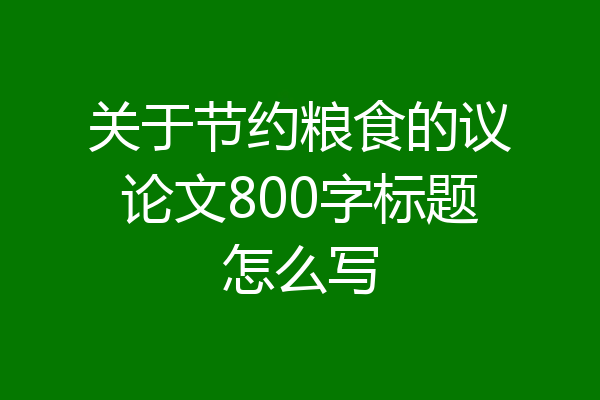 关于节约粮食的议论文800字标题怎么写