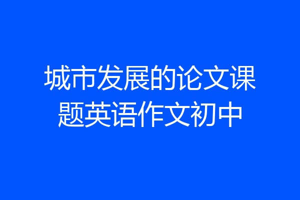 城市发展的论文课题英语作文初中