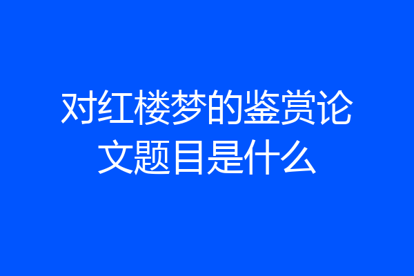 对红楼梦的鉴赏论文题目是什么