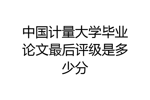 中国计量大学毕业论文最后评级是多少分