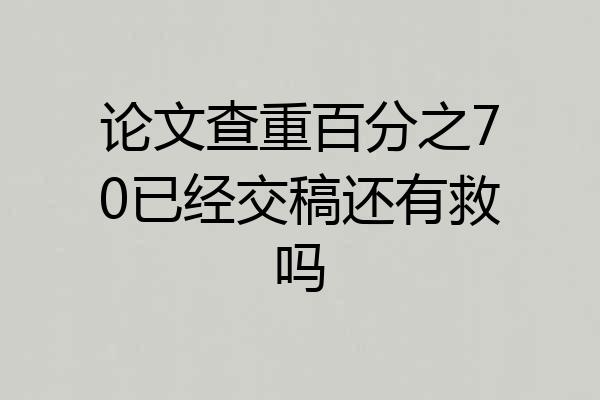 论文查重百分之70已经交稿还有救吗