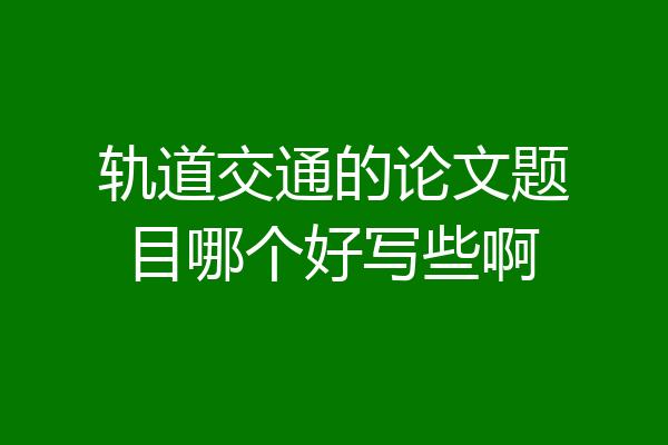 轨道交通的论文题目哪个好写些啊