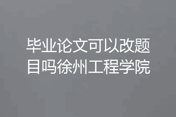 毕业论文可以改题目吗徐州工程学院