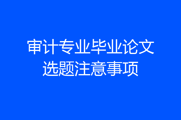 审计专业毕业论文选题注意事项