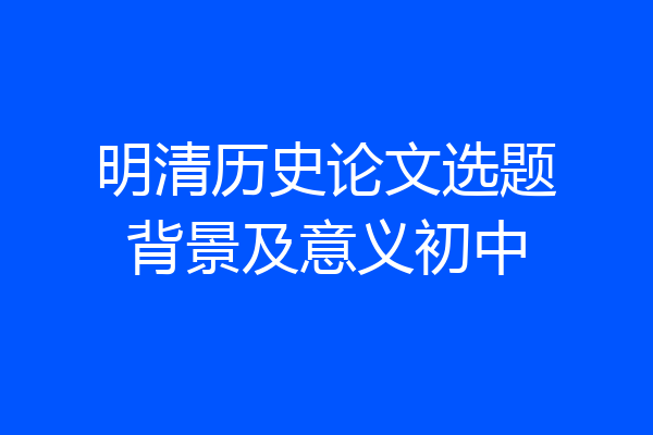 明清历史论文选题背景及意义初中