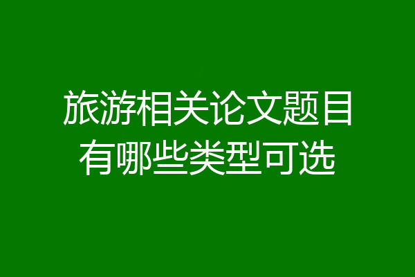 旅游相关论文题目有哪些类型可选