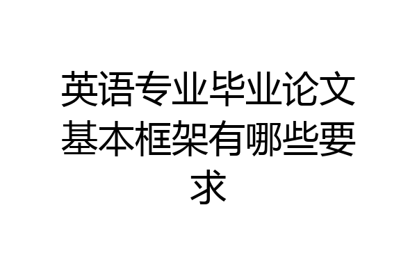 英语专业毕业论文基本框架有哪些要求