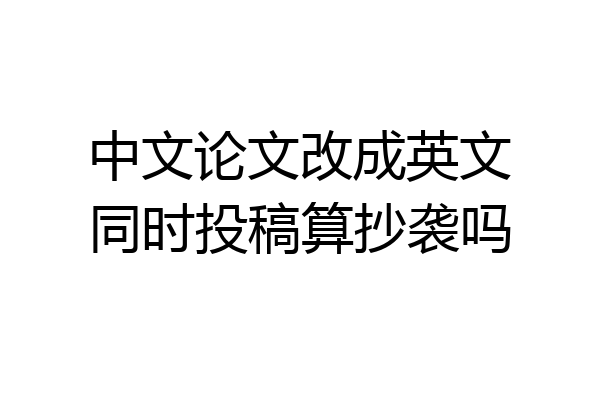 中文论文改成英文同时投稿算抄袭吗