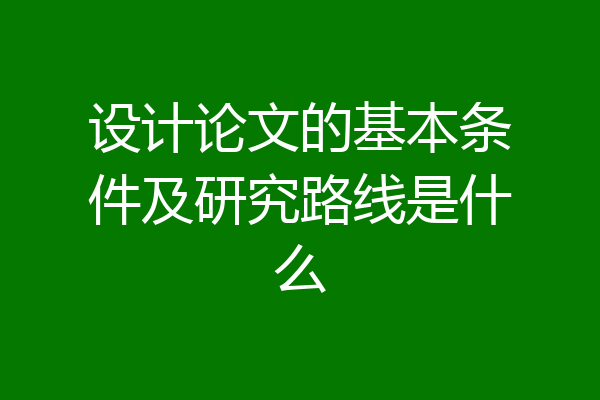 设计论文的基本条件及研究路线是什么