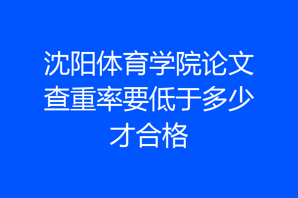 沈阳体育学院论文查重率要低于多少才合格