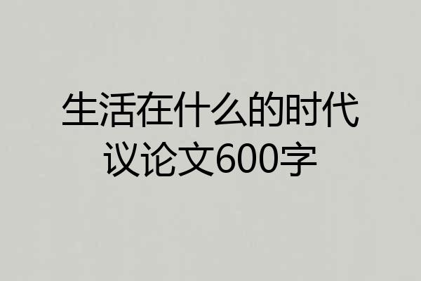 生活在什么的时代议论文600字