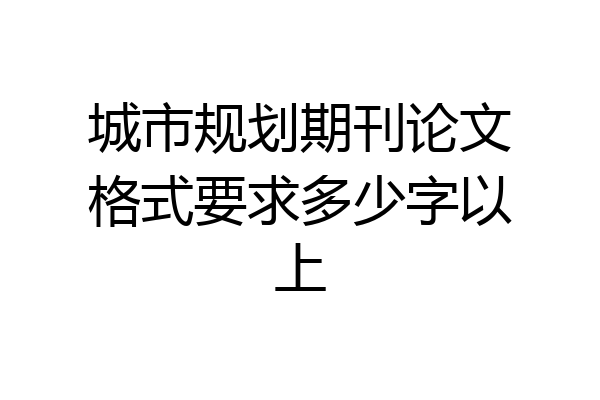 城市规划期刊论文格式要求多少字以上