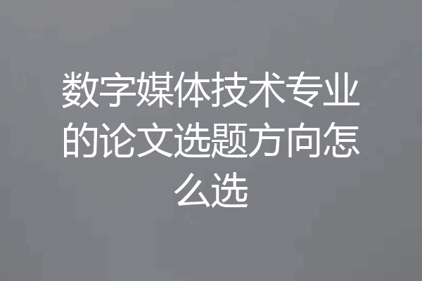 数字媒体技术专业的论文选题方向怎么选