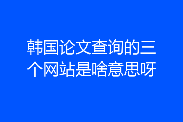 韩国论文查询的三个网站是啥意思呀