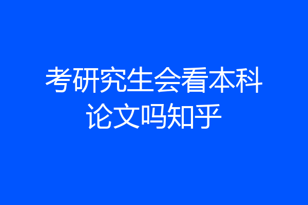考研究生会看本科论文吗知乎