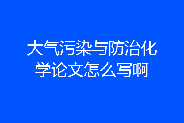 大气污染与防治化学论文怎么写啊