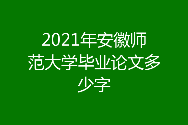 2021年安徽师范大学毕业论文多少字