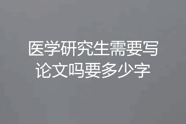 医学研究生需要写论文吗要多少字