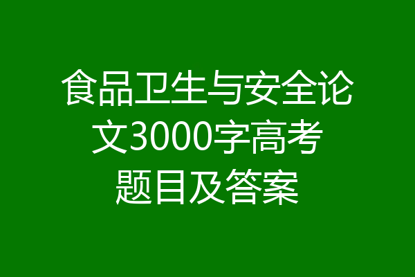 食品卫生与安全论文3000字高考题目及答案