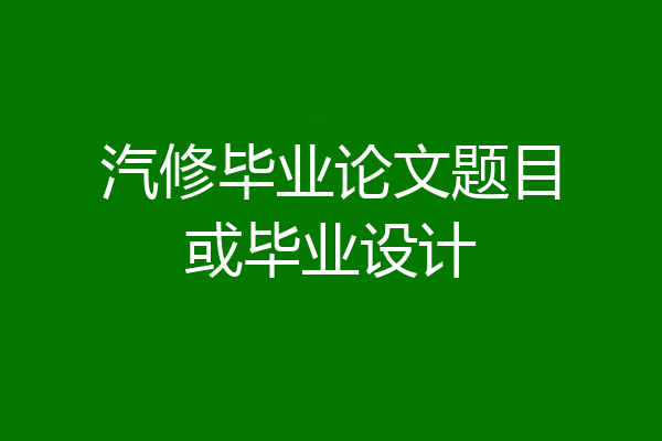 汽修毕业论文题目或毕业设计
