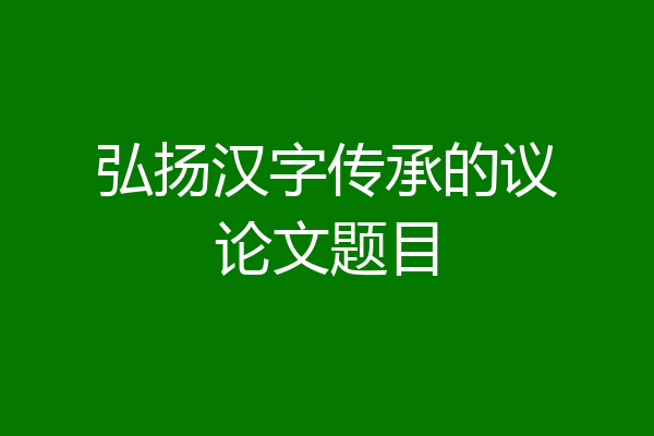 弘扬汉字传承的议论文题目